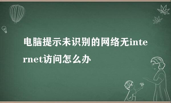电脑提示未识别的网络无internet访问怎么办