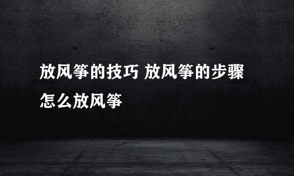 放风筝的技巧 放风筝的步骤 怎么放风筝