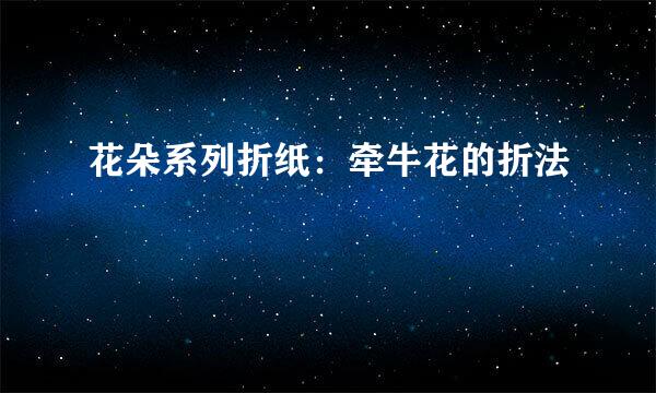 花朵系列折纸：牵牛花的折法