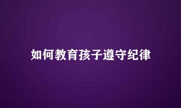 如何教育孩子遵守纪律