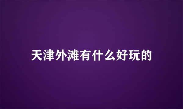 天津外滩有什么好玩的