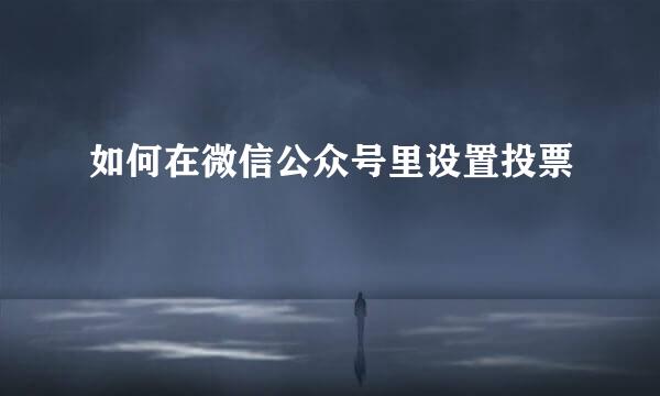 如何在微信公众号里设置投票