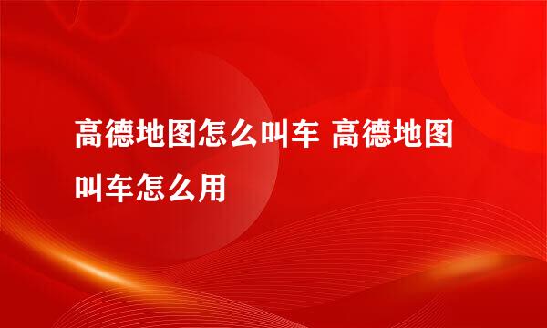 高德地图怎么叫车 高德地图叫车怎么用