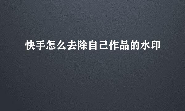 快手怎么去除自己作品的水印