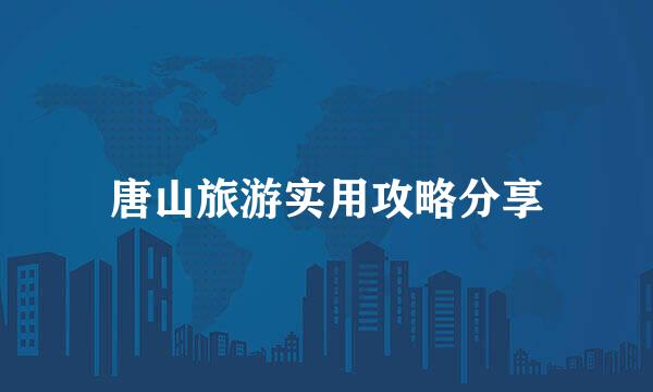 唐山旅游实用攻略分享