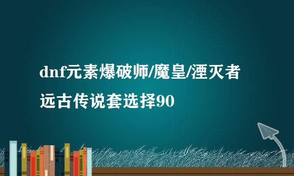 dnf元素爆破师/魔皇/湮灭者远古传说套选择90
