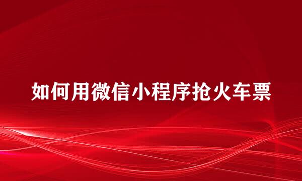 如何用微信小程序抢火车票