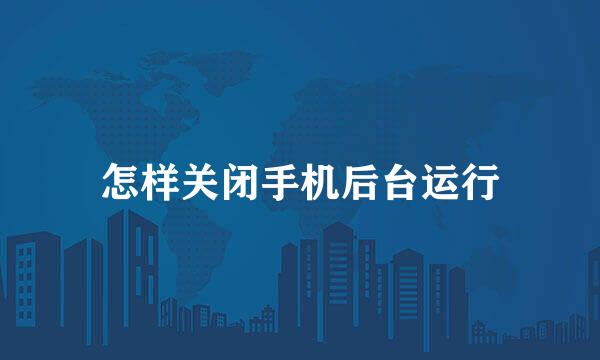 怎样关闭手机后台运行
