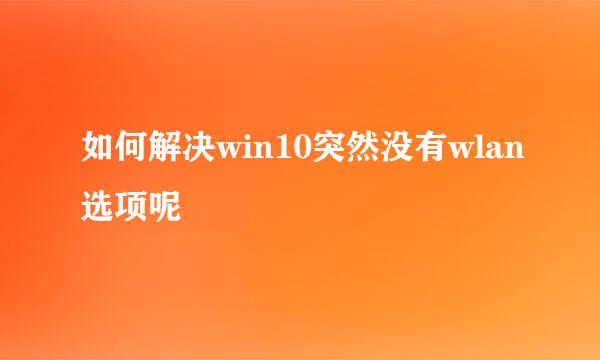 如何解决win10突然没有wlan选项呢