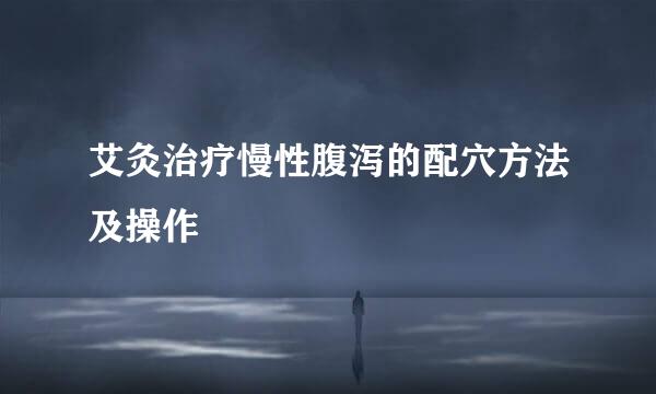 艾灸治疗慢性腹泻的配穴方法及操作