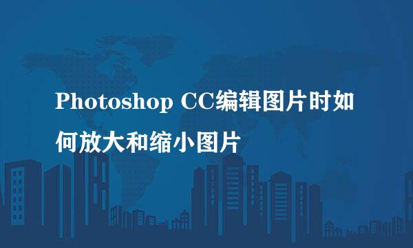 Photoshop CC编辑图片时如何放大和缩小图片
