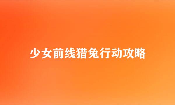 少女前线猎兔行动攻略