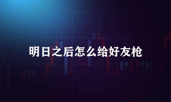 明日之后怎么给好友枪