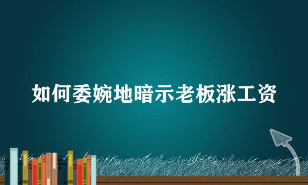 如何委婉地暗示老板涨工资
