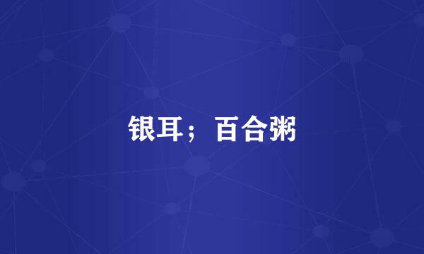银耳；百合粥