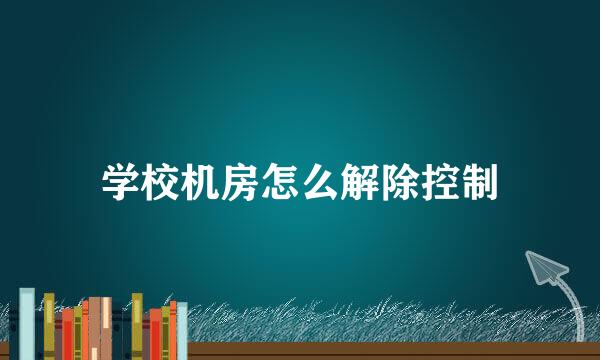 学校机房怎么解除控制