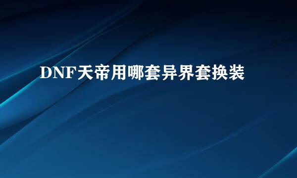 DNF天帝用哪套异界套换装