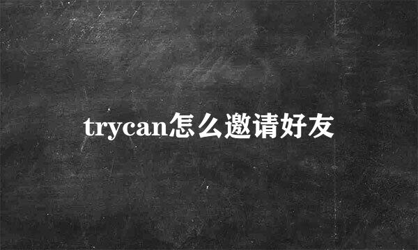 trycan怎么邀请好友