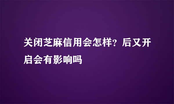 关闭芝麻信用会怎样？后又开启会有影响吗