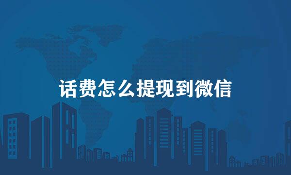 话费怎么提现到微信
