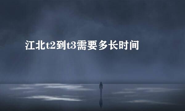 江北t2到t3需要多长时间