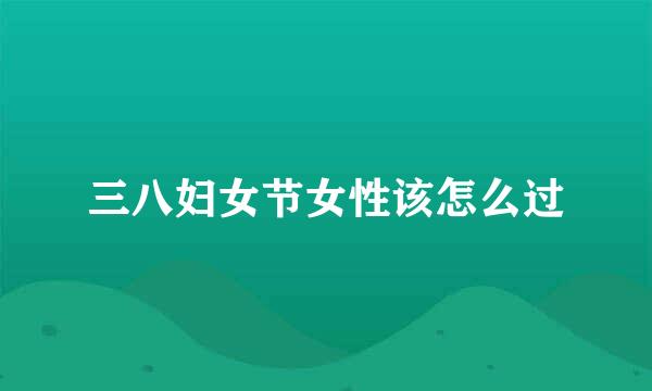 三八妇女节女性该怎么过