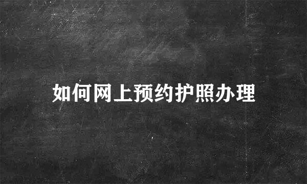 如何网上预约护照办理