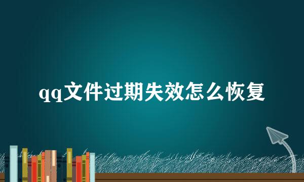qq文件过期失效怎么恢复
