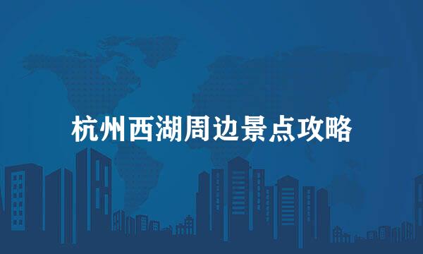 杭州西湖周边景点攻略
