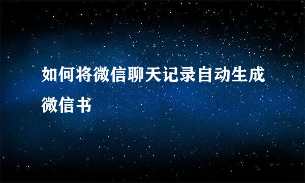 如何将微信聊天记录自动生成微信书