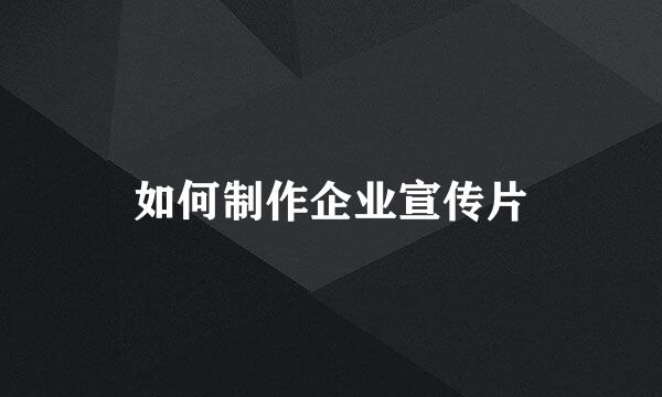 如何制作企业宣传片