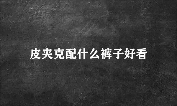 皮夹克配什么裤子好看