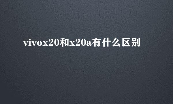 vivox20和x20a有什么区别