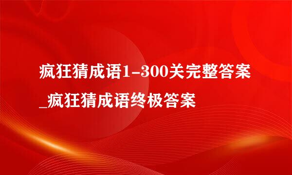 疯狂猜成语1-300关完整答案_疯狂猜成语终极答案