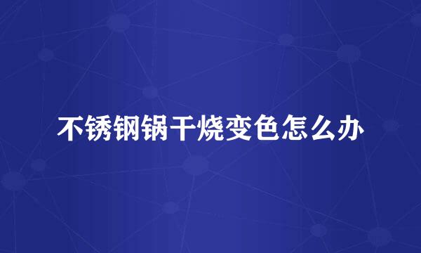 不锈钢锅干烧变色怎么办