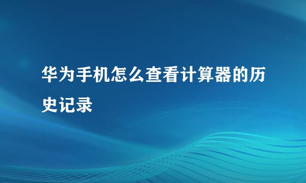 华为手机怎么查看计算器的历史记录