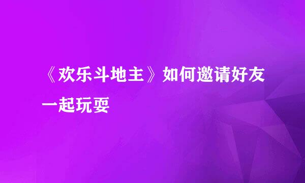 《欢乐斗地主》如何邀请好友一起玩耍