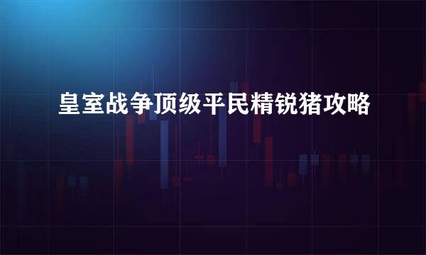 皇室战争顶级平民精锐猪攻略