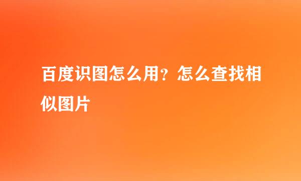 百度识图怎么用？怎么查找相似图片