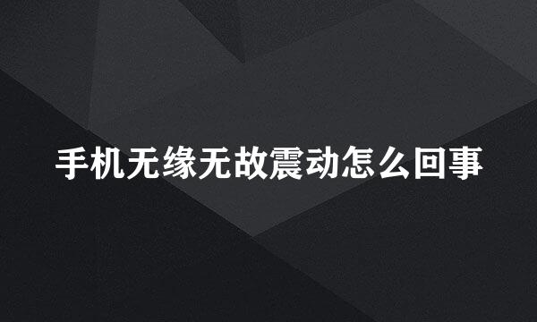 手机无缘无故震动怎么回事