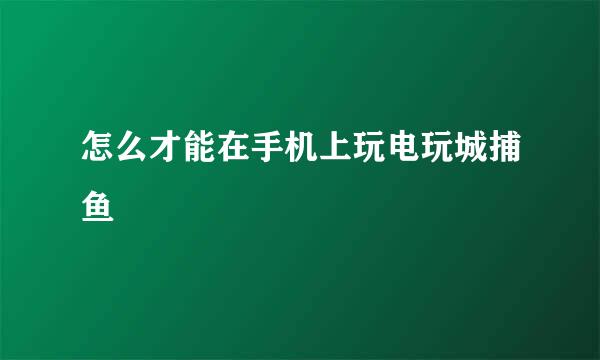 怎么才能在手机上玩电玩城捕鱼