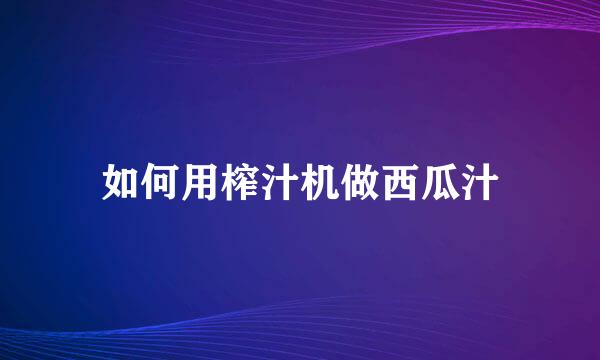 如何用榨汁机做西瓜汁