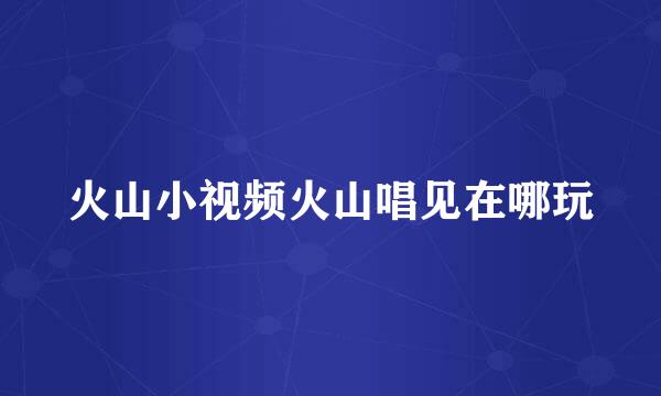 火山小视频火山唱见在哪玩