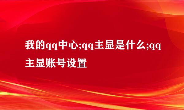 我的qq中心;qq主显是什么;qq主显账号设置