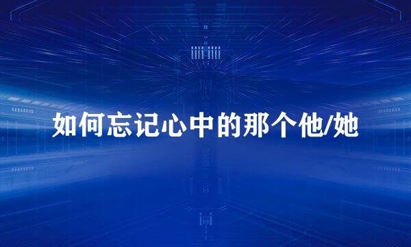 如何忘记心中的那个他/她