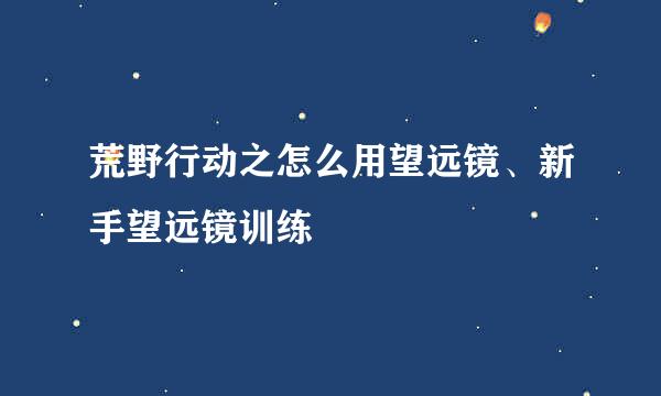 荒野行动之怎么用望远镜、新手望远镜训练