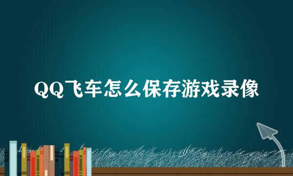 QQ飞车怎么保存游戏录像