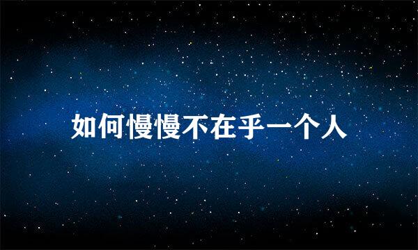 如何慢慢不在乎一个人