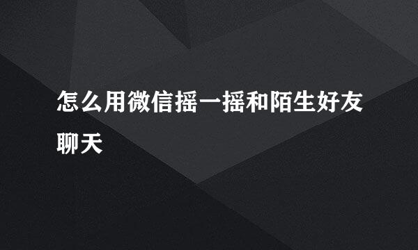 怎么用微信摇一摇和陌生好友聊天