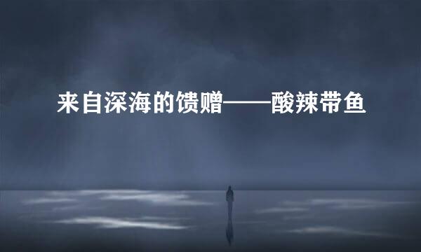 来自深海的馈赠——酸辣带鱼